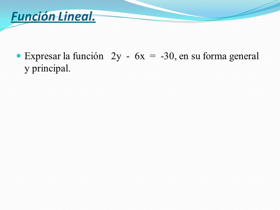Función Lineal. Expresar la función 2y - 6x = -30, en su forma general y principal.