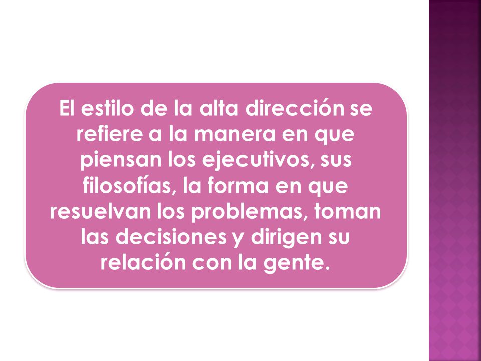 El estilo de la alta dirección se refiere a la manera en que piensan los ejecutivos, sus filosofías, la forma en que resuelvan los problemas, toman las decisiones y dirigen su relación con la gente.