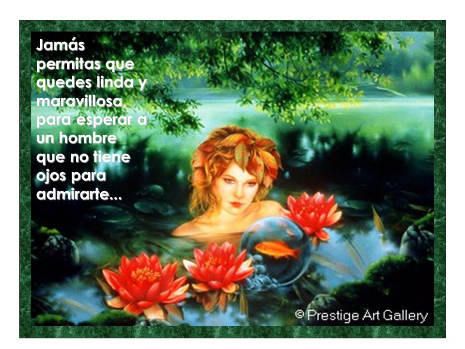 Jamás permitas que quedes linda y maravillosa, para esperar a un hombre que no tiene ojos para admirarte...