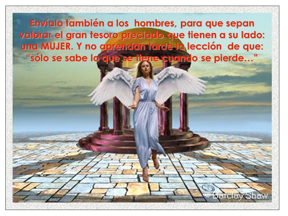 Envíalo también a los hombres, para que sepan valorar el gran tesoro preciado que tienen a su lado: una MUJER.