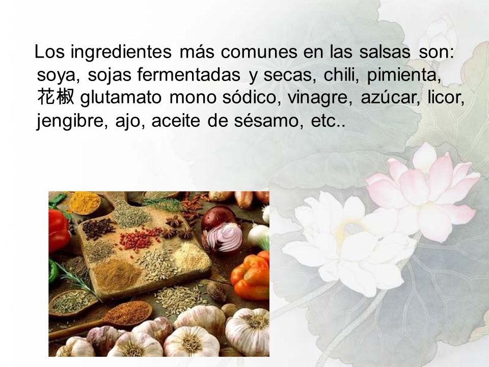 Los ingredientes más comunes en las salsas son: soya, sojas fermentadas y secas, chili, pimienta, 花椒 glutamato mono sódico, vinagre, azúcar, licor, jengibre, ajo, aceite de sésamo, etc..