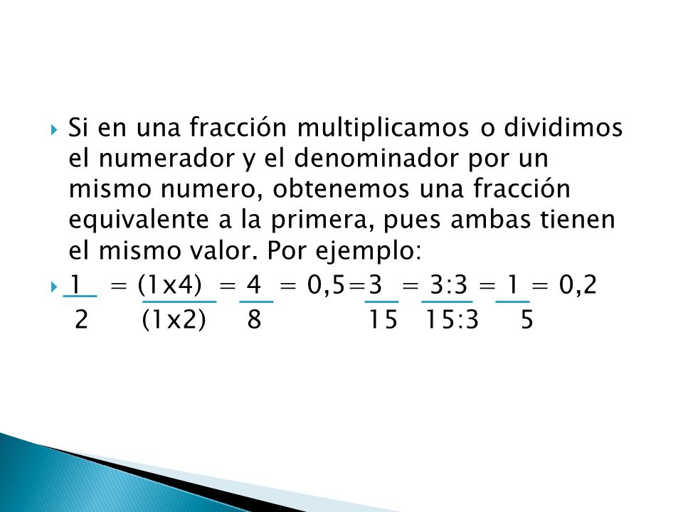 Si en una fracción multiplicamos o dividimos el numerador y el denominador por un mismo numero, obtenemos una fracción equivalente a la primera, pues ambas tienen el mismo valor. Por ejemplo: