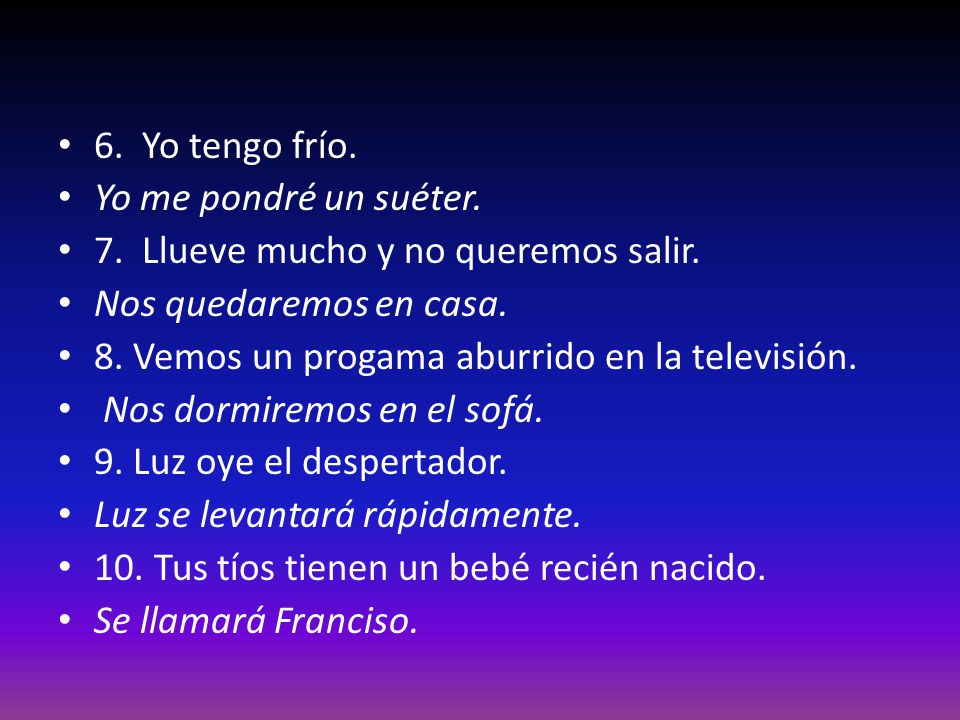 6. Yo tengo frío. Yo me pondré un suéter. 7. Llueve mucho y no queremos salir. Nos quedaremos en casa.