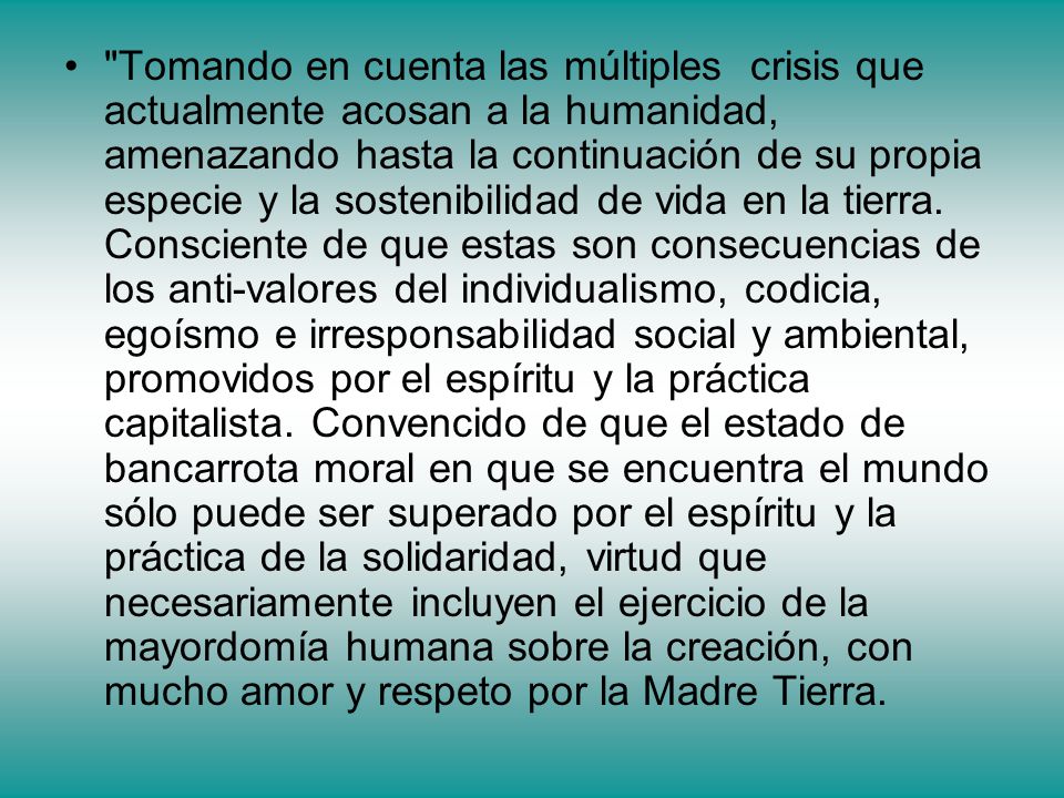 Tomando en cuenta las múltiples crisis que actualmente acosan a la humanidad, amenazando hasta la continuación de su propia especie y la sostenibilidad de vida en la tierra.