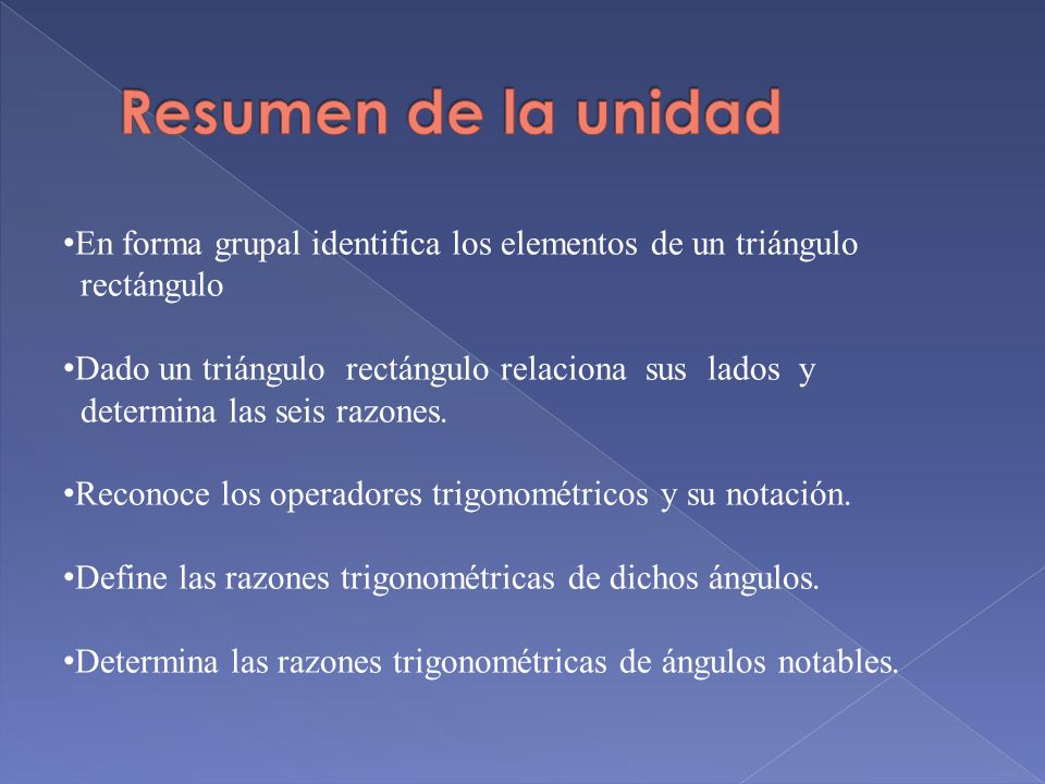 Resumen de la unidad En forma grupal identifica los elementos de un triángulo. rectángulo. Dado un triángulo rectángulo relaciona sus lados y.