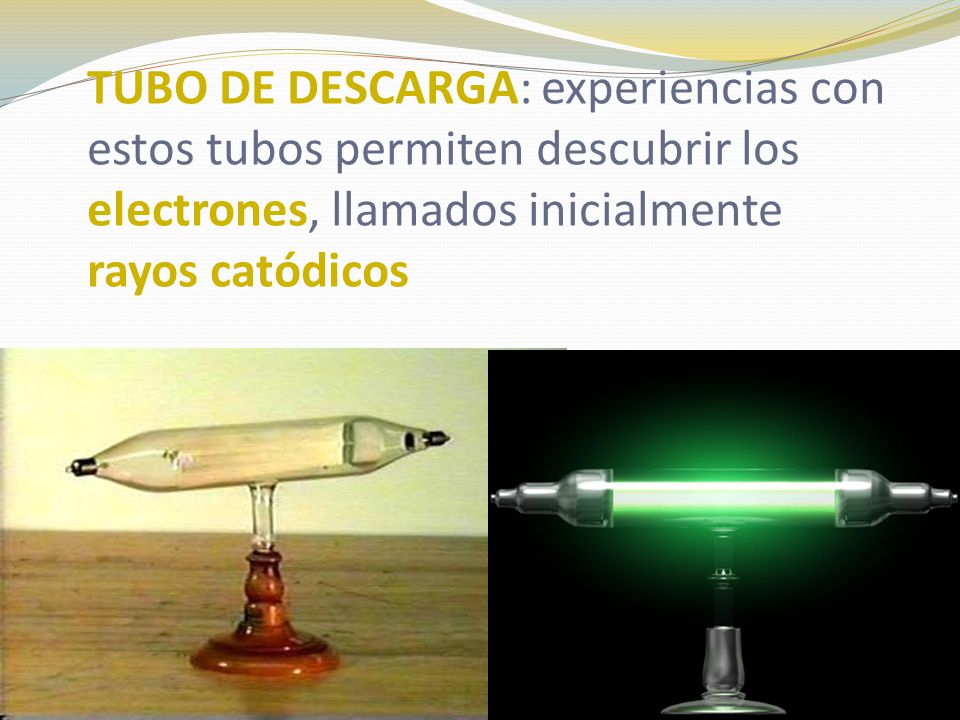 TUBO DE DESCARGA: experiencias con estos tubos permiten descubrir los electrones, llamados inicialmente rayos catódicos