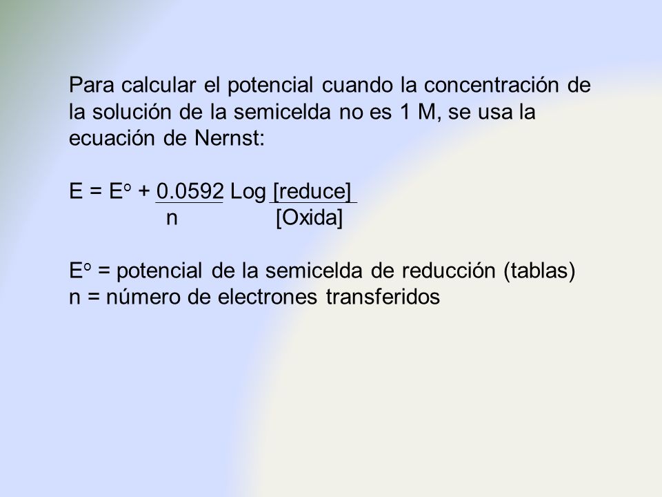 Para calcular el potencial cuando la concentración de la solución de la semicelda no es 1 M, se usa la ecuación de Nernst:
