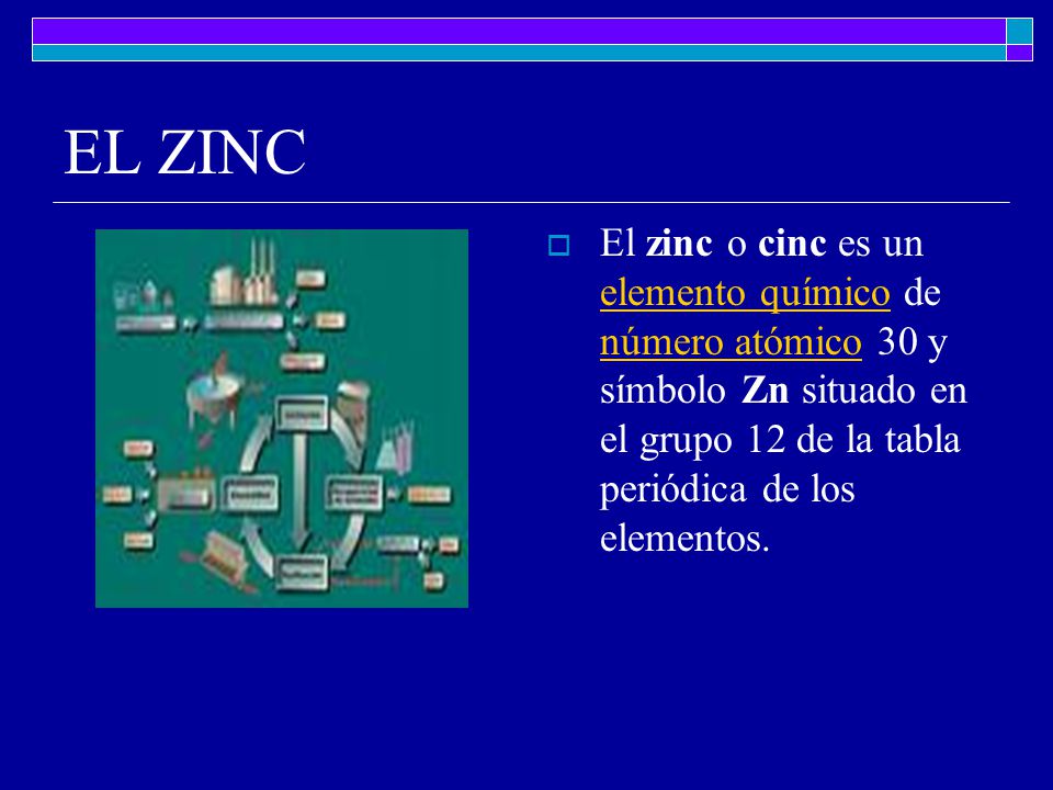 EL ZINC El zinc o cinc es un elemento químico de número atómico 30 y símbolo Zn situado en el grupo 12 de la tabla periódica de los elementos.