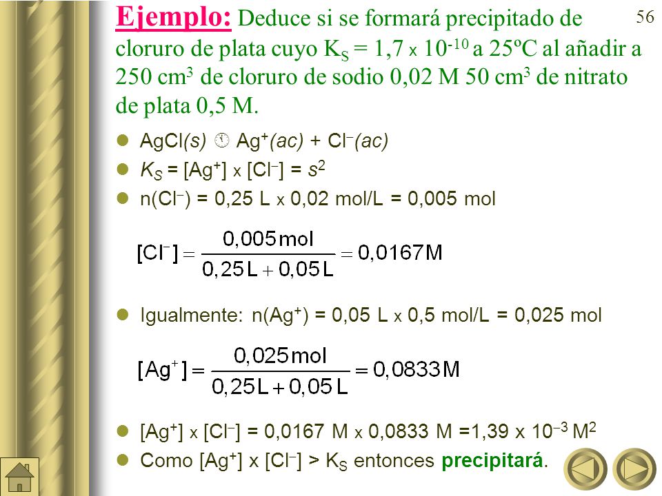 Ejemplo: Deduce si se formará precipitado de cloruro de plata cuyo KS = 1,7 x a 25ºC al añadir a 250 cm3 de cloruro de sodio 0,02 M 50 cm3 de nitrato de plata 0,5 M.