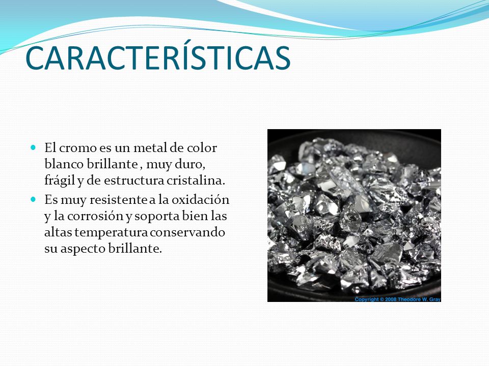 CARACTERÍSTICAS El cromo es un metal de color blanco brillante , muy duro, frágil y de estructura cristalina.