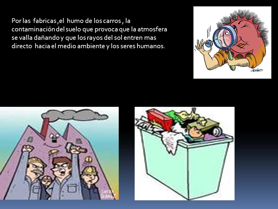 Por las fabricas ,el humo de los carros , la contaminación del suelo que provoca que la atmosfera se valla dañando y que los rayos del sol entren mas directo hacia el medio ambiente y los seres humanos.