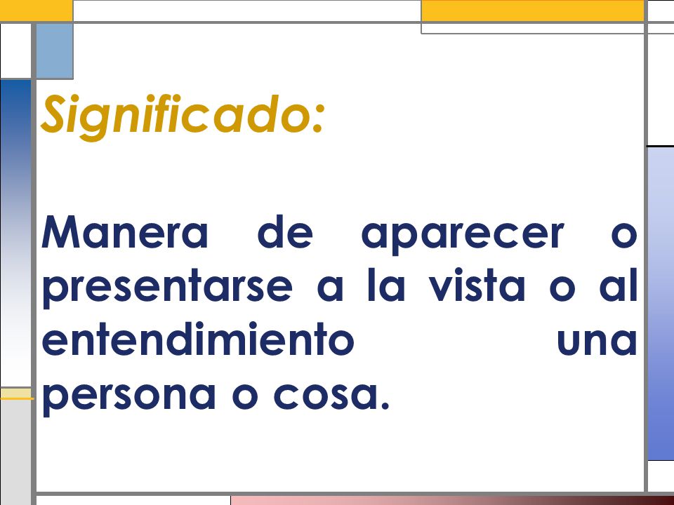 Significado: Manera de aparecer o presentarse a la vista o al entendimiento una persona o cosa.