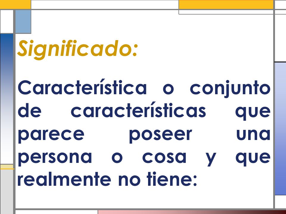 Significado: Característica o conjunto de características que parece poseer una persona o cosa y que realmente no tiene: