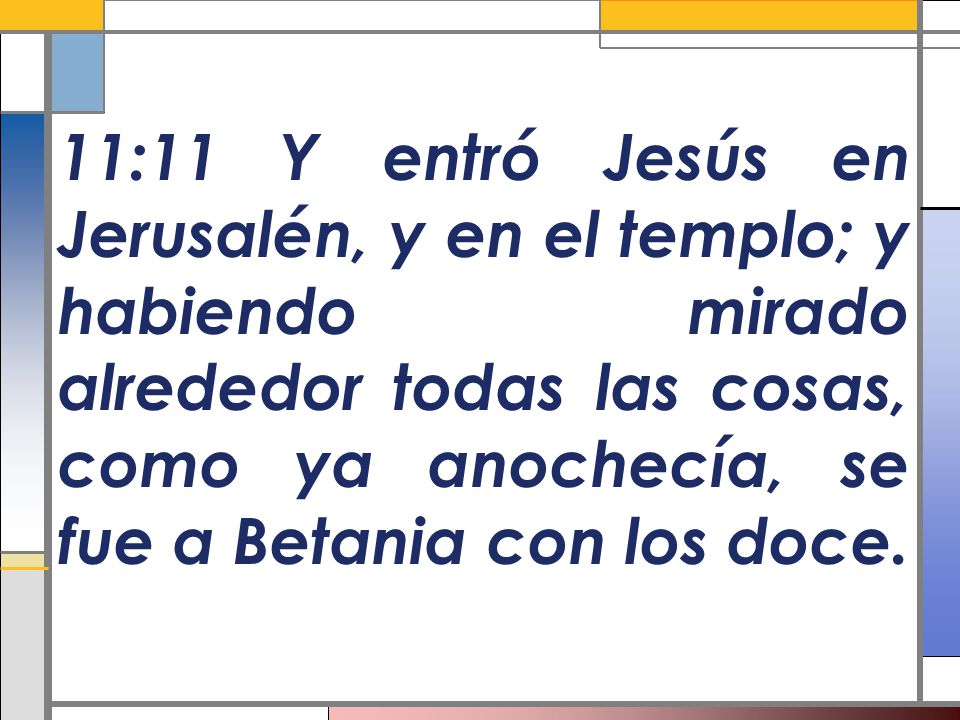 11:11 Y entró Jesús en Jerusalén, y en el templo; y habiendo mirado alrededor todas las cosas, como ya anochecía, se fue a Betania con los doce.