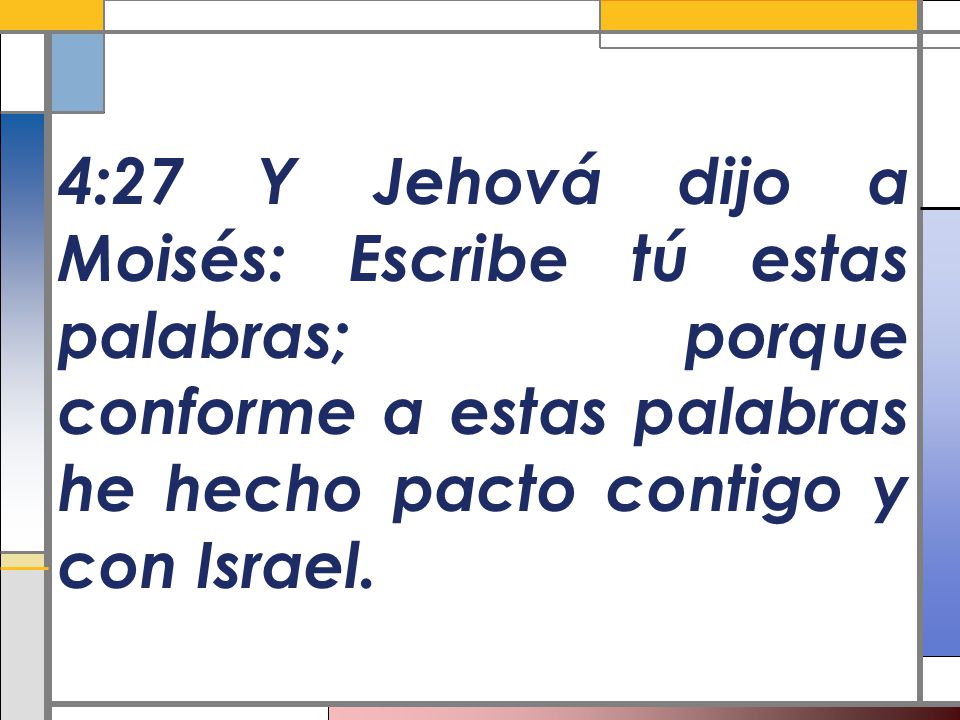 4:27 Y Jehová dijo a Moisés: Escribe tú estas palabras; porque conforme a estas palabras he hecho pacto contigo y con Israel.