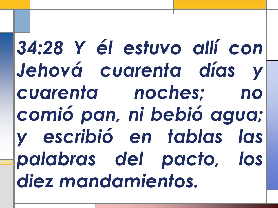 34:28 Y él estuvo allí con Jehová cuarenta días y cuarenta noches; no comió pan, ni bebió agua; y escribió en tablas las palabras del pacto, los diez mandamientos.