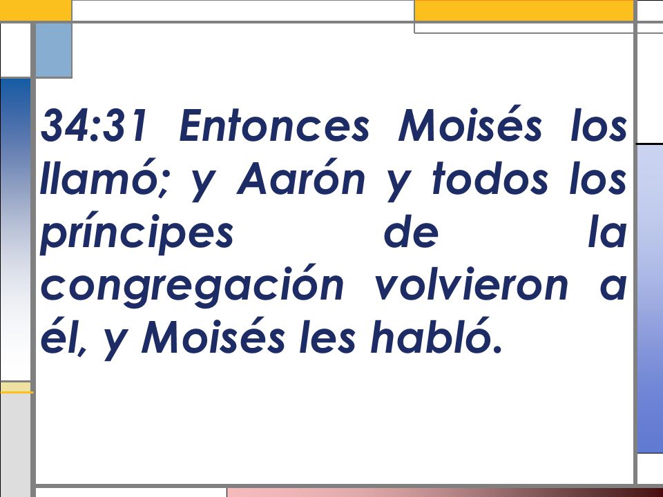 34:31 Entonces Moisés los llamó; y Aarón y todos los príncipes de la congregación volvieron a él, y Moisés les habló.