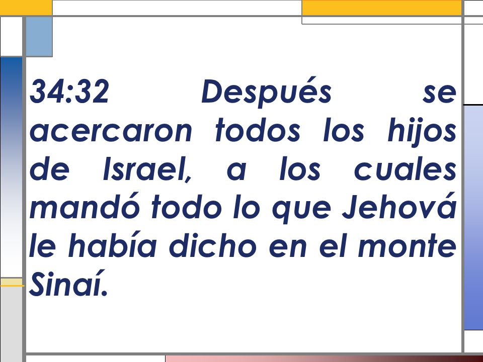 34:32 Después se acercaron todos los hijos de Israel, a los cuales mandó todo lo que Jehová le había dicho en el monte Sinaí.