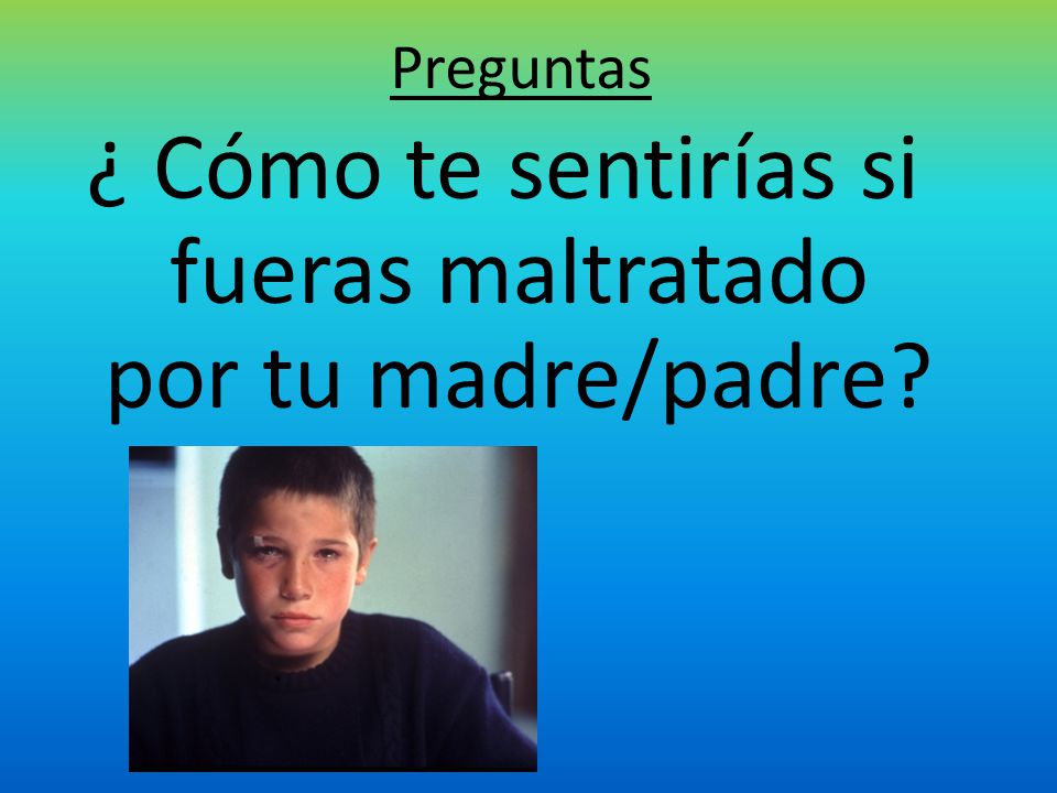 ¿ Cómo te sentirías si fueras maltratado por tu madre/padre