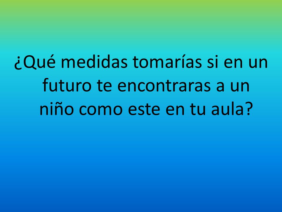 ¿Qué medidas tomarías si en un futuro te encontraras a un niño como este en tu aula