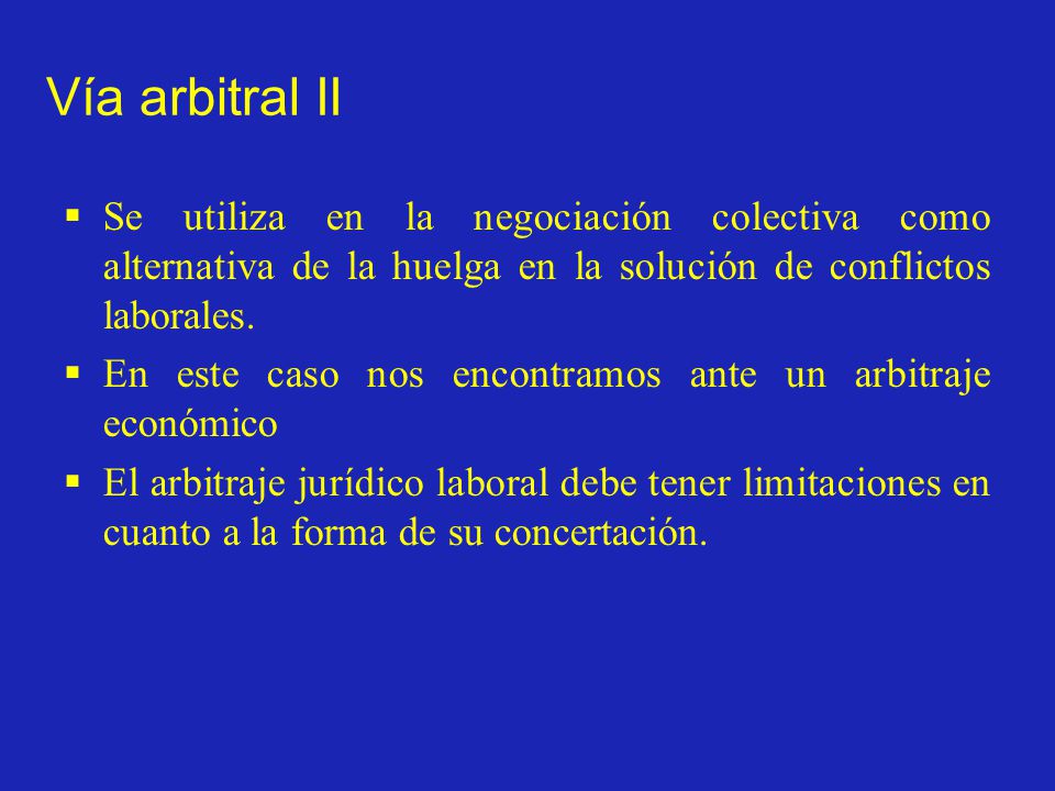 Vía arbitral II Se utiliza en la negociación colectiva como alternativa de la huelga en la solución de conflictos laborales.