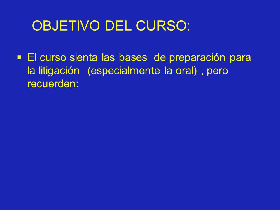 OBJETIVO DEL CURSO: El curso sienta las bases de preparación para la litigación (especialmente la oral) , pero recuerden: