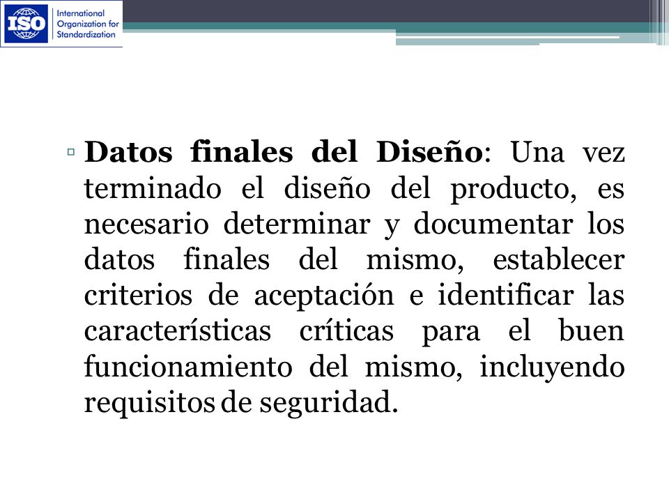 Datos finales del Diseño: Una vez terminado el diseño del producto, es necesario determinar y documentar los datos finales del mismo, establecer criterios de aceptación e identificar las características críticas para el buen funcionamiento del mismo, incluyendo requisitos de seguridad.