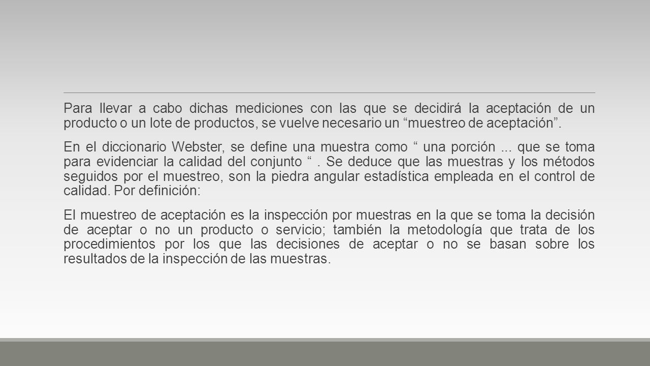 Para llevar a cabo dichas mediciones con las que se decidirá la aceptación de un producto o un lote de productos, se vuelve necesario un muestreo de aceptación .