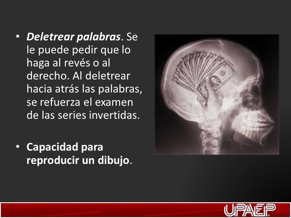 Deletrear palabras. Se le puede pedir que lo haga al revés o al derecho. Al deletrear hacia atrás las palabras, se refuerza el examen de las series invertidas.