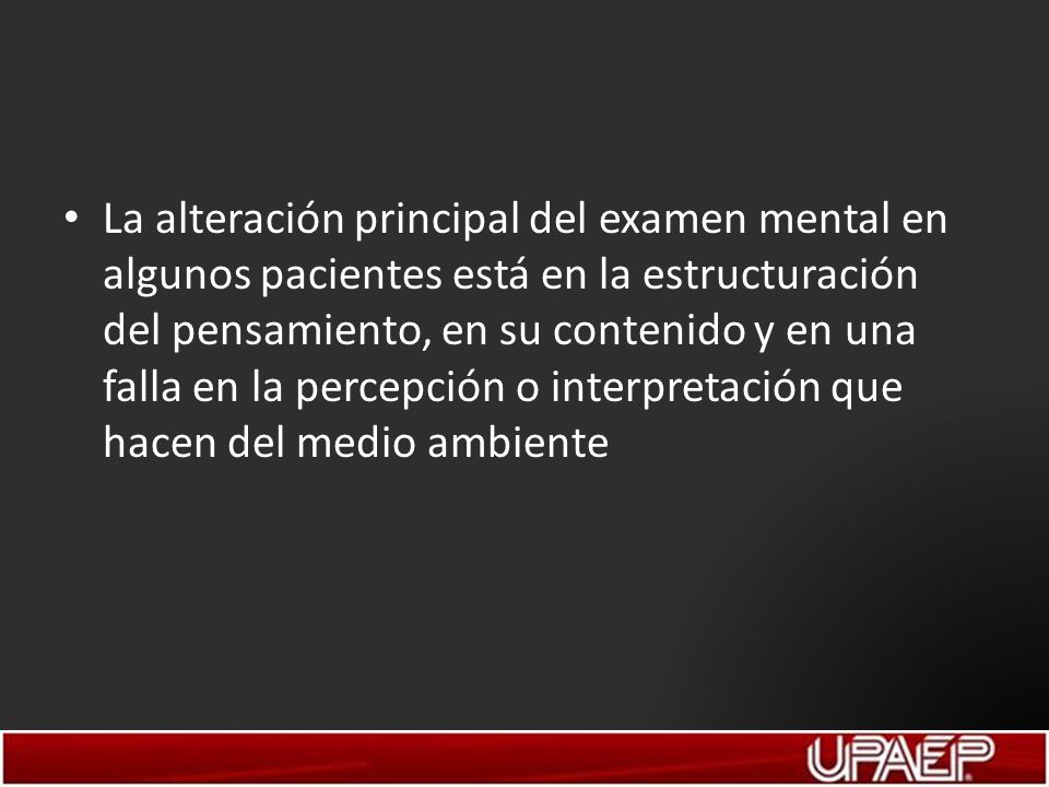 La alteración principal del examen mental en algunos pacientes está en la estructuración del pensamiento, en su contenido y en una falla en la percepción o interpretación que hacen del medio ambiente