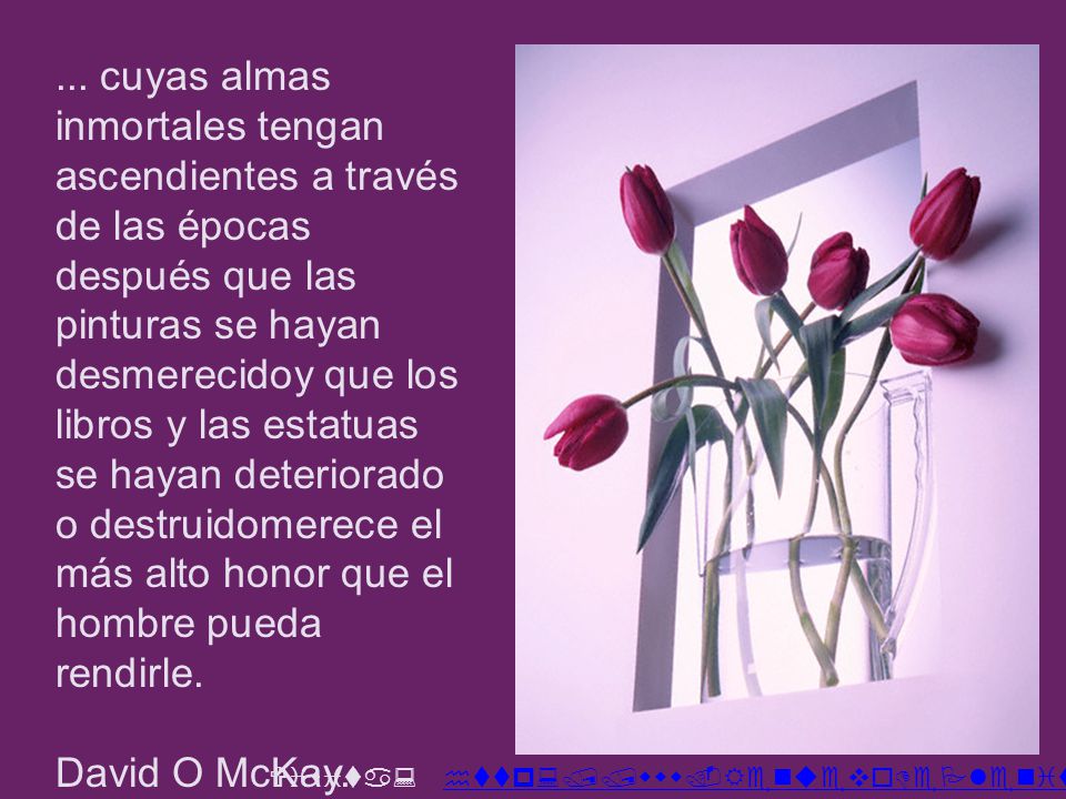 ... cuyas almas inmortales tengan ascendientes a través de las épocas después que las pinturas se hayan desmerecidoy que los libros y las estatuas se hayan deteriorado o destruidomerece el más alto honor que el hombre pueda rendirle.
