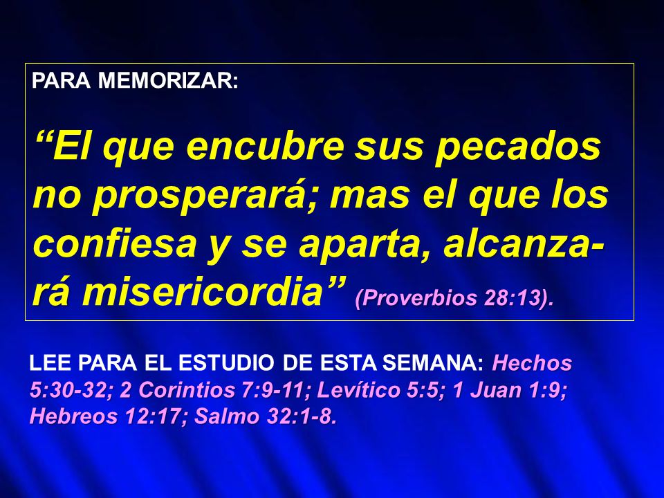 PARA MEMORIZAR: El que encubre sus pecados no prosperará; mas el que los confiesa y se aparta, alcanza-rá misericordia (Proverbios 28:13).