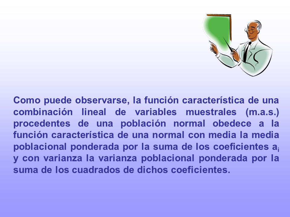 Como puede observarse, la función característica de una combinación lineal de variables muestrales (m.a.s.) procedentes de una población normal obedece a la función característica de una normal con media la media poblacional ponderada por la suma de los coeficientes ai y con varianza la varianza poblacional ponderada por la suma de los cuadrados de dichos coeficientes.