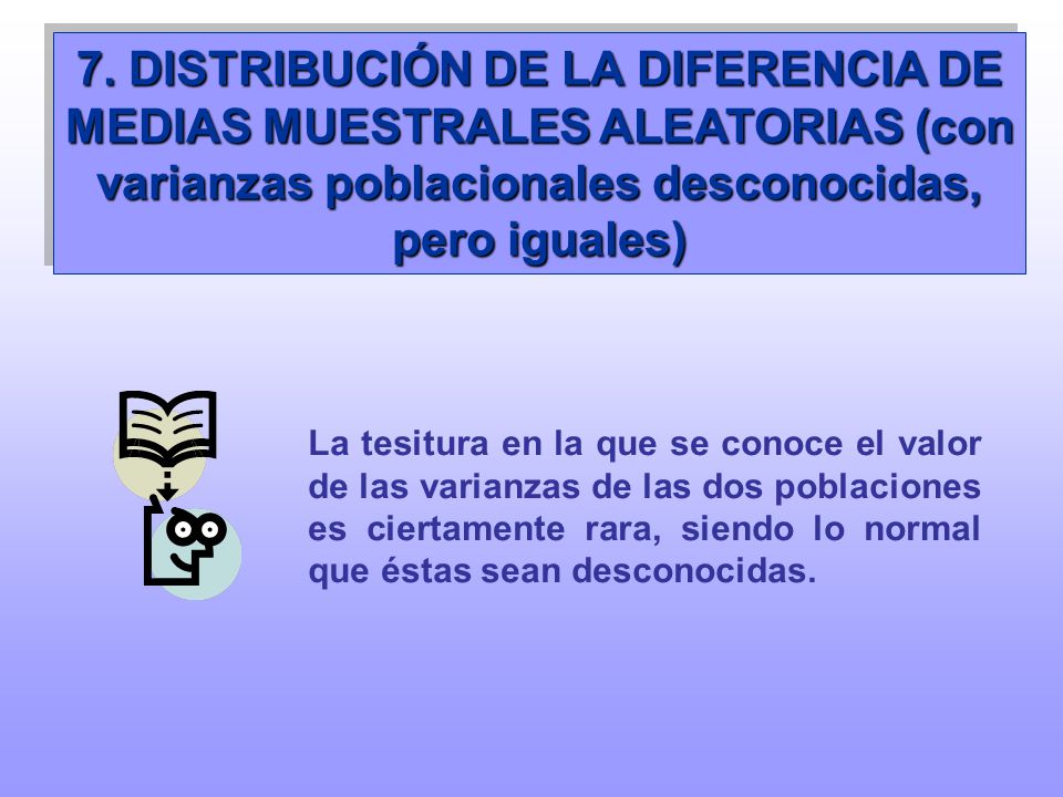 7. DISTRIBUCIÓN DE LA DIFERENCIA DE MEDIAS MUESTRALES ALEATORIAS (con varianzas poblacionales desconocidas, pero iguales)