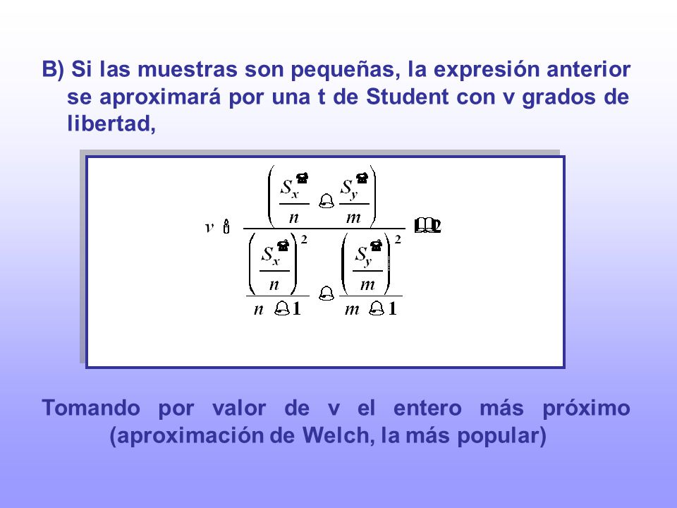 B) Si las muestras son pequeñas, la expresión anterior se aproximará por una t de Student con v grados de libertad,