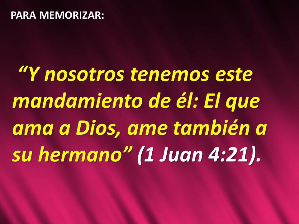 PARA MEMORIZAR: Y nosotros tenemos este mandamiento de él: El que ama a Dios, ame también a su hermano (1 Juan 4:21).