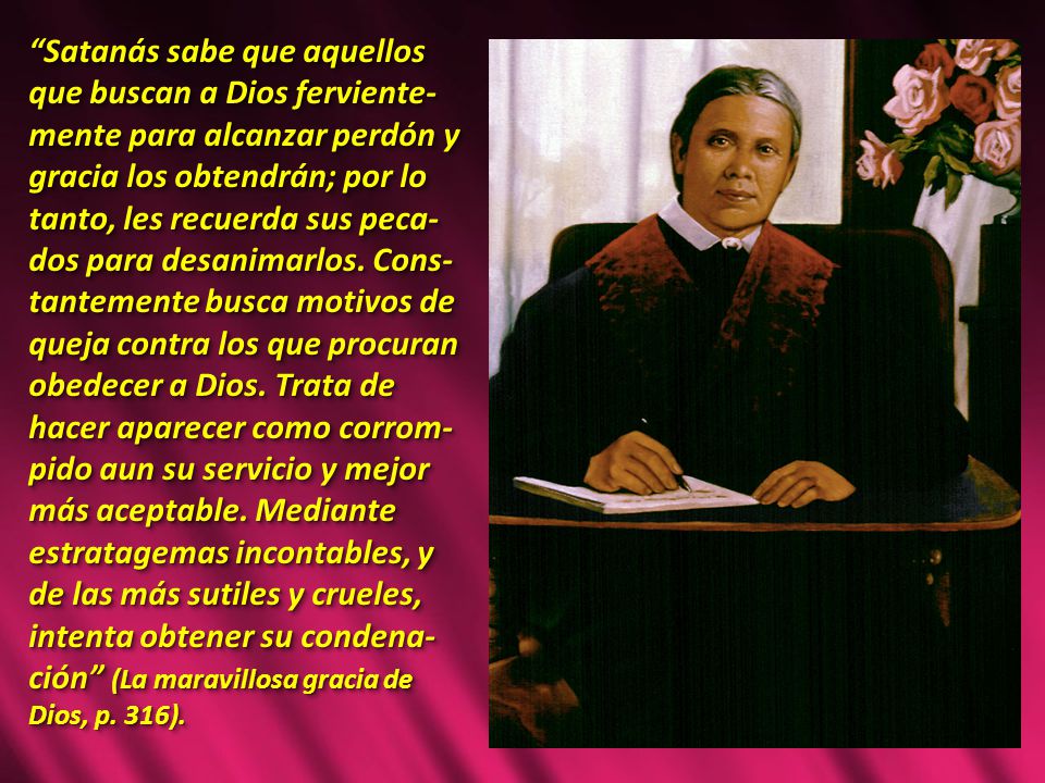 Satanás sabe que aquellos que buscan a Dios ferviente-mente para alcanzar perdón y gracia los obtendrán; por lo tanto, les recuerda sus peca-dos para desanimarlos.