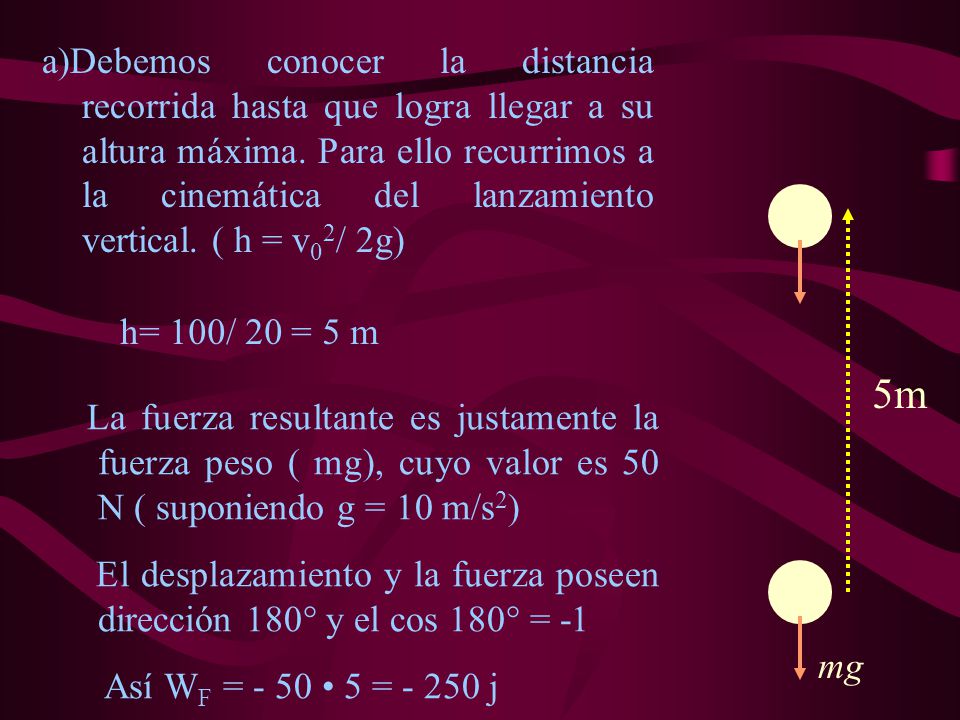 a)Debemos conocer la distancia recorrida hasta que logra llegar a su altura máxima. Para ello recurrimos a la cinemática del lanzamiento vertical. ( h = v02/ 2g)