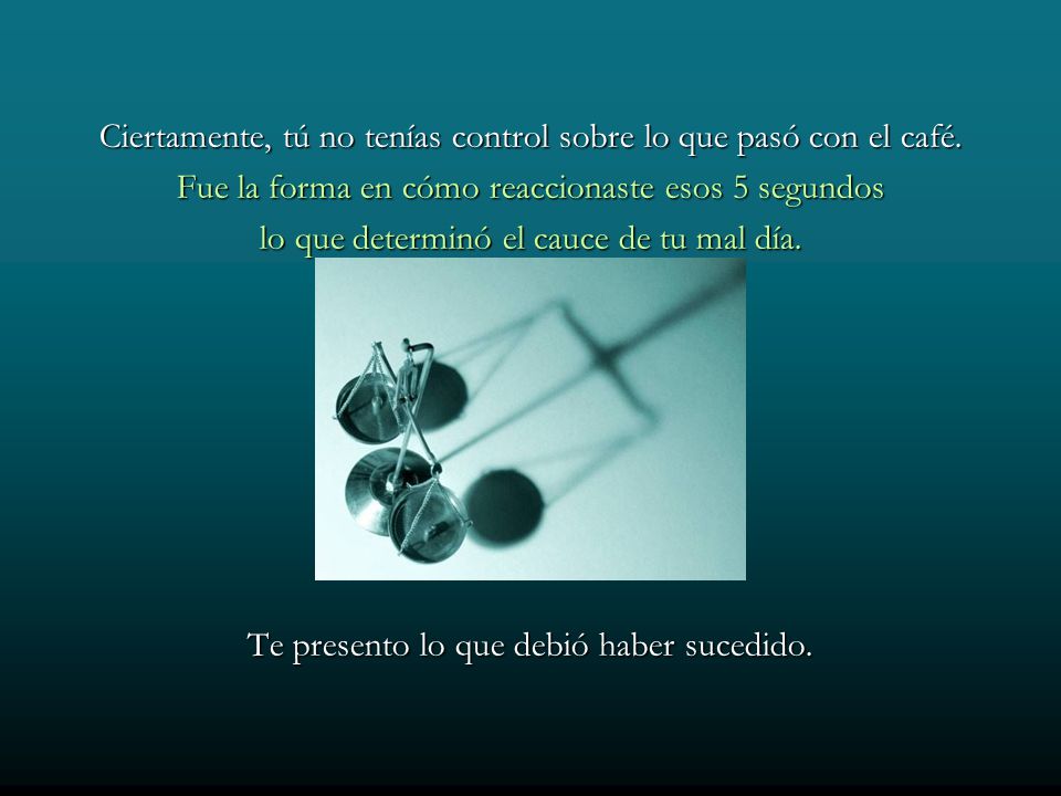 Ciertamente, tú no tenías control sobre lo que pasó con el café.