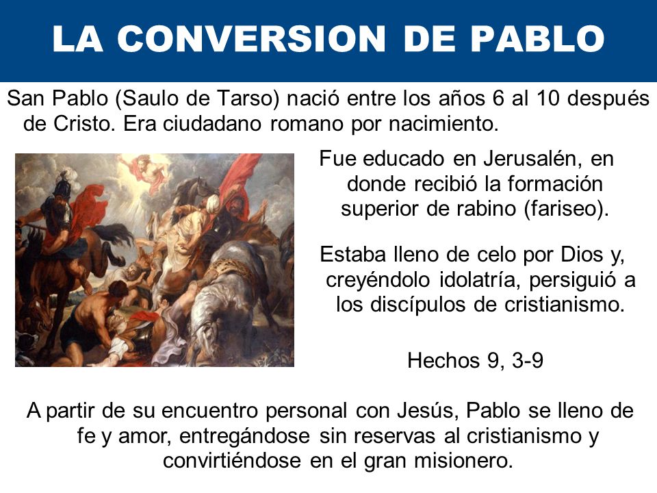 LA CONVERSION DE PABLO San Pablo (Saulo de Tarso) nació entre los años 6 al 10 después de Cristo. Era ciudadano romano por nacimiento.