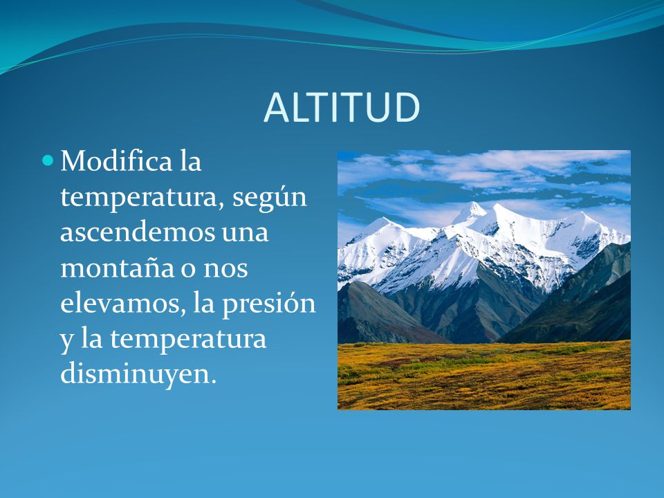 ALTITUD Modifica la temperatura, según ascendemos una montaña o nos elevamos, la presión y la temperatura disminuyen.