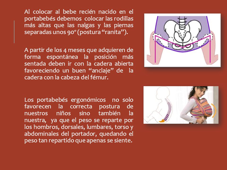 Al colocar al bebe recién nacido en el portabebés debemos colocar las rodillas más altas que las nalgas y las piernas separadas unos 90º (postura ranita ).