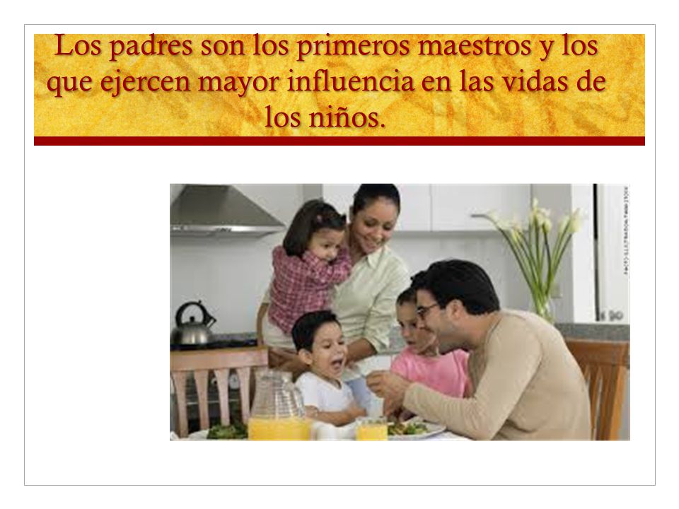 Los padres son los primeros maestros y los que ejercen mayor influencia en las vidas de los niños.