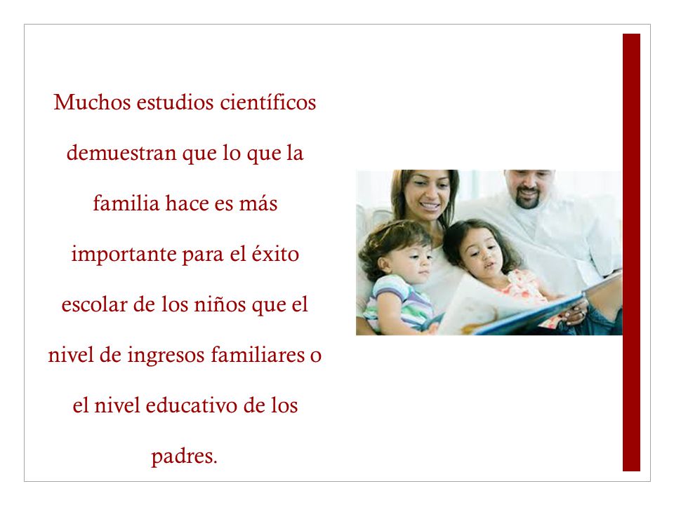 Muchos estudios científicos demuestran que lo que la familia hace es más importante para el éxito escolar de los niños que el nivel de ingresos familiares o el nivel educativo de los padres.