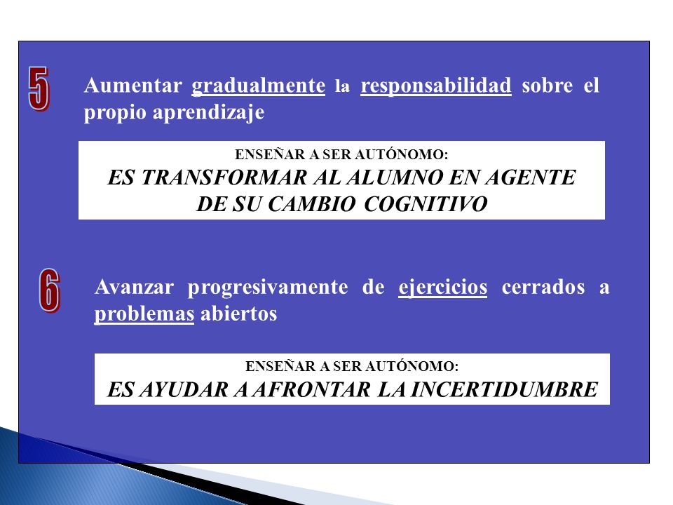 5 Aumentar gradualmente la responsabilidad sobre el propio aprendizaje. ENSEÑAR A SER AUTÓNOMO: ES TRANSFORMAR AL ALUMNO EN AGENTE.