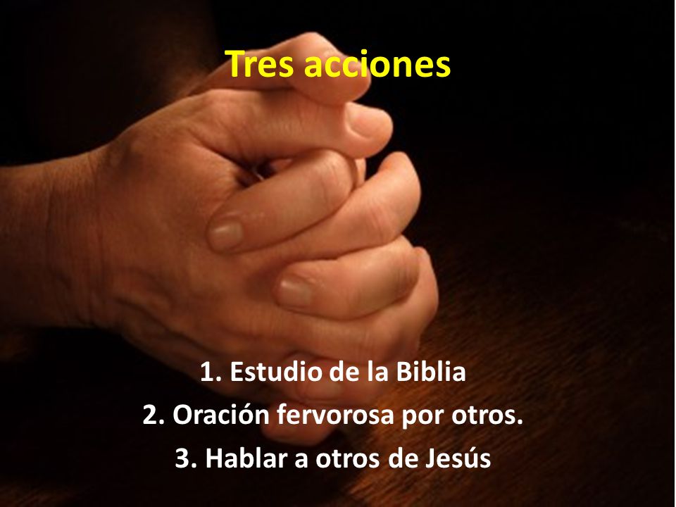 Tres acciones 1. Estudio de la Biblia 2. Oración fervorosa por otros. 3. Hablar a otros de Jesús