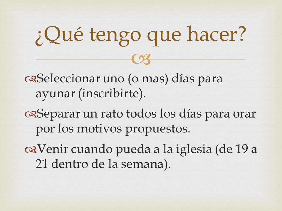 ¿Qué tengo que hacer Seleccionar uno (o mas) días para ayunar (inscribirte). Separar un rato todos los días para orar por los motivos propuestos.