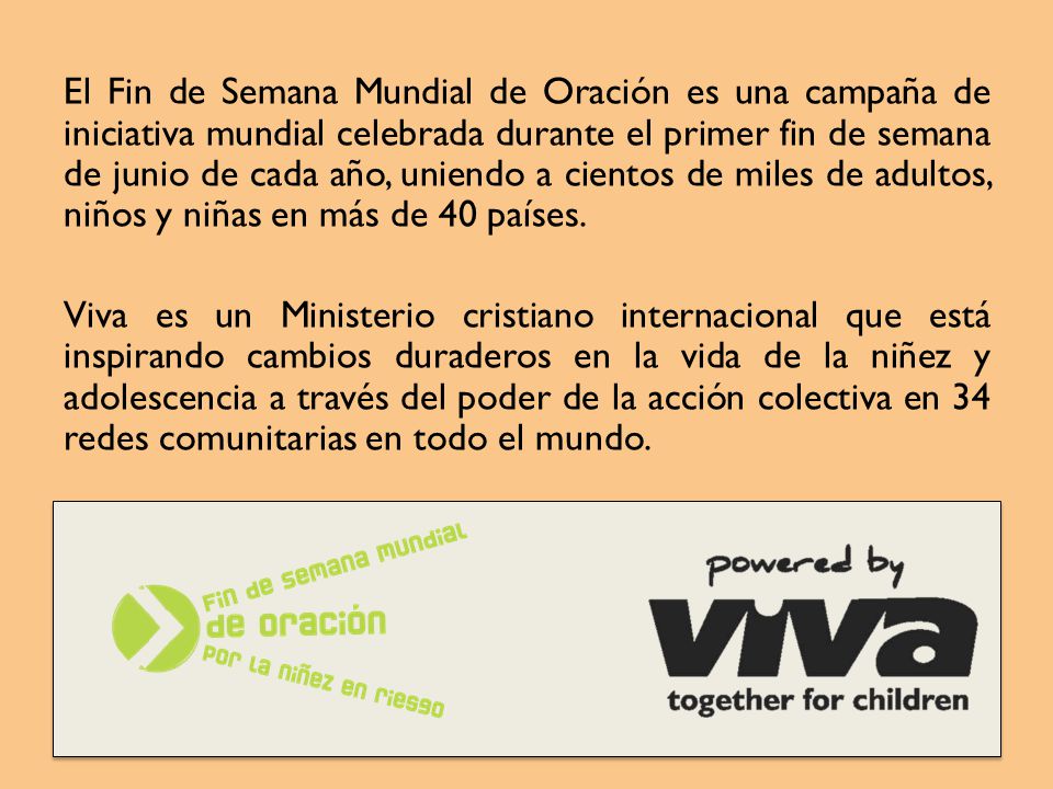 El Fin de Semana Mundial de Oración es una campaña de iniciativa mundial celebrada durante el primer fin de semana de junio de cada año, uniendo a cientos de miles de adultos, niños y niñas en más de 40 países.