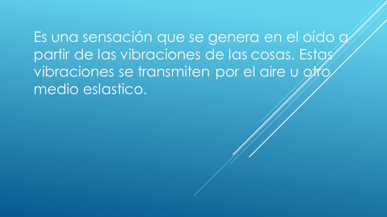 Es una sensación que se genera en el oído a partir de las vibraciones de las cosas.
