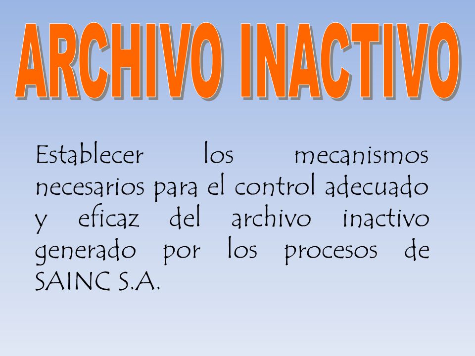 ARCHIVO INACTIVO Establecer los mecanismos necesarios para el control adecuado y eficaz del archivo inactivo generado por los procesos de SAINC S.A.